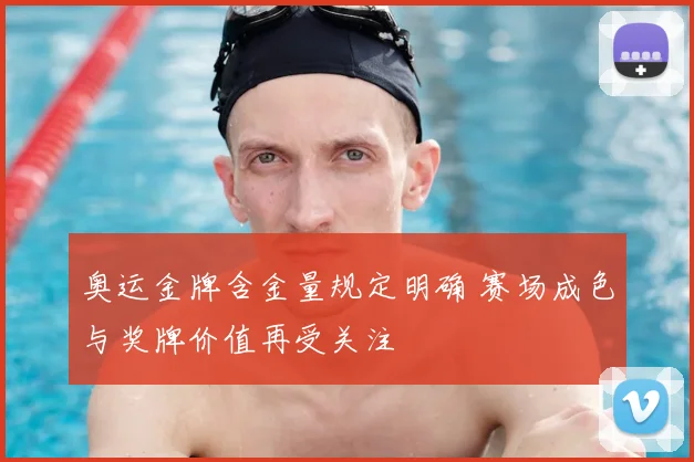 奥运金牌含金量规定明确 赛场成色与奖牌价值再受关注