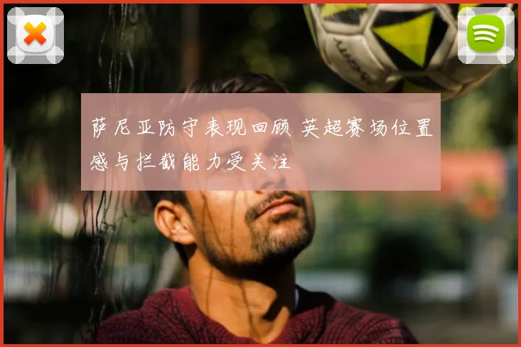 萨尼亚防守表现回顾 英超赛场位置感与拦截能力受关注