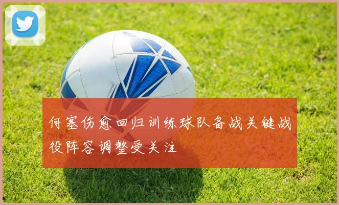 何塞伤愈回归训练球队备战关键战役阵容调整受关注