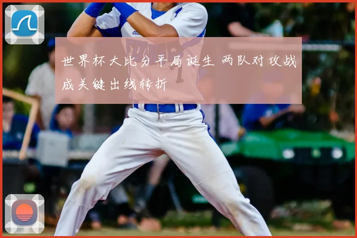 世界杯大比分平局诞生 两队对攻战成关键出线转折