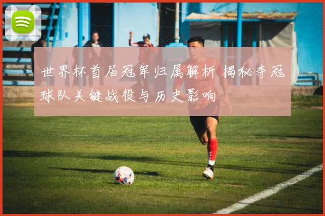世界杯首届冠军归属解析 揭秘夺冠球队关键战役与历史影响