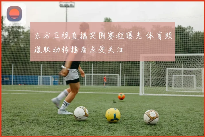 东方卫视直播突围赛程曝光 体育频道联动转播看点受关注