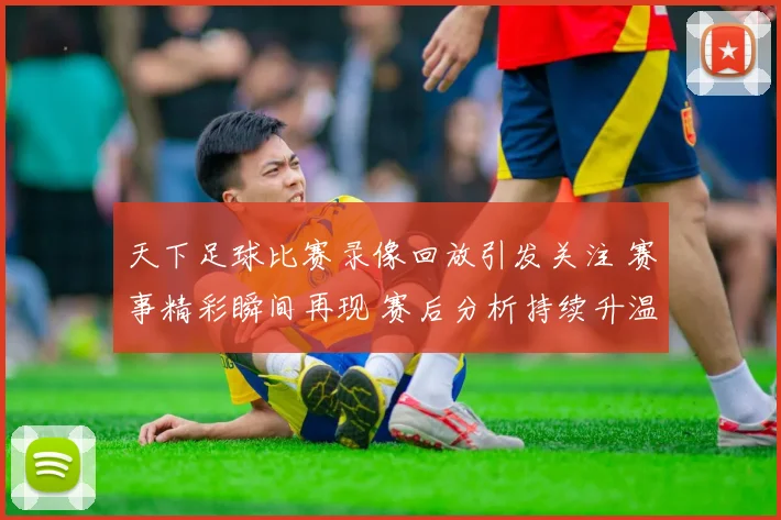 天下足球比赛录像回放引发关注 赛事精彩瞬间再现 赛后分析持续升温