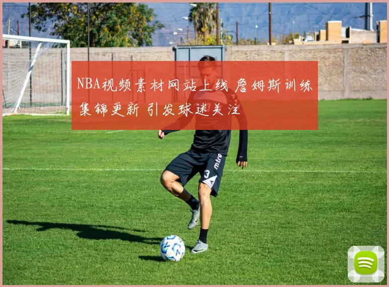 NBA视频素材网站上线 詹姆斯训练集锦更新 引发球迷关注